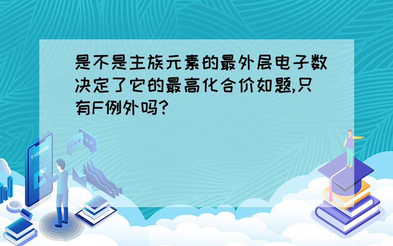 是不是主族元素的最外层电子数决定了它的最高化合价如题,只有F例外吗?