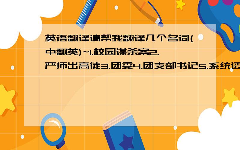 英语翻译请帮我翻译几个名词(中翻英)~1.校园谋杀案2.严师出高徒3.团委4.团支部书记5.系统透明化6.暗箱操作明天就要presentation了~