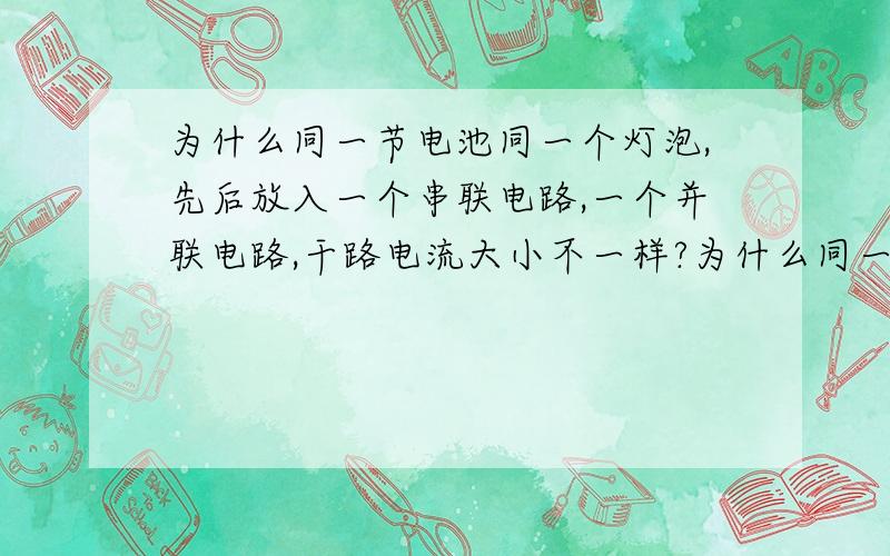 为什么同一节电池同一个灯泡,先后放入一个串联电路,一个并联电路,干路电流大小不一样?为什么同一节电池，两个灯泡，先后放入一个串联电路，一个并联电路，两干路电流大小不一样？