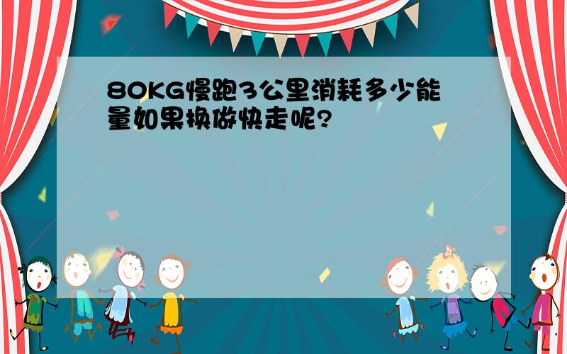 80KG慢跑3公里消耗多少能量如果换做快走呢?