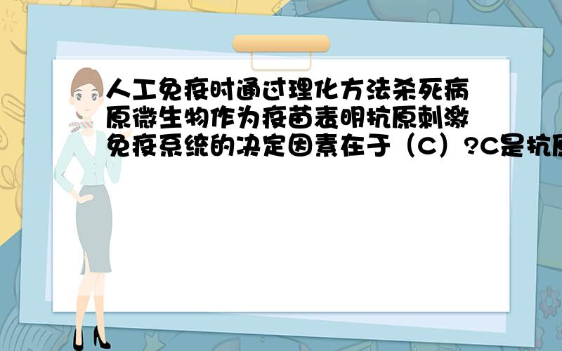 人工免疫时通过理化方法杀死病原微生物作为疫苗表明抗原刺激免疫系统的决定因素在于（C）?C是抗原空间...人工免疫时通过理化方法杀死病原微生物作为疫苗表明抗原刺激免疫系统的决定