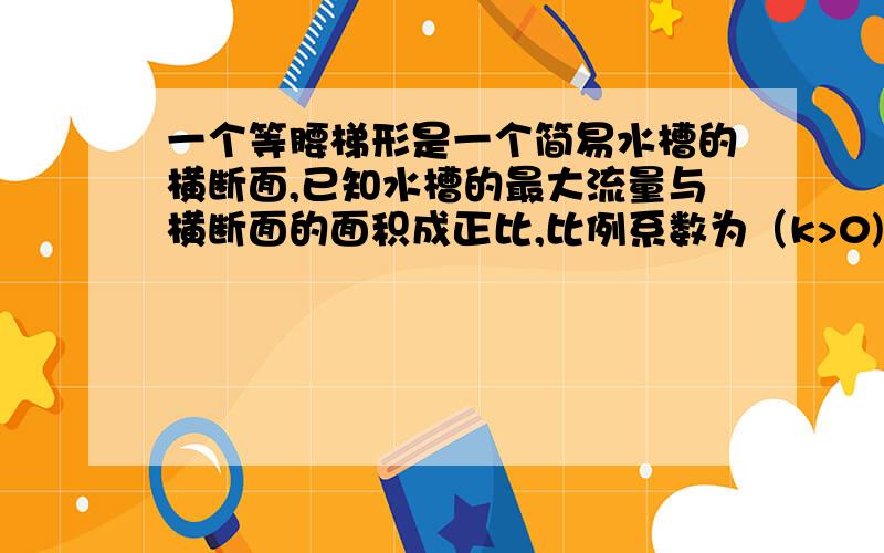 一个等腰梯形是一个简易水槽的横断面,已知水槽的最大流量与横断面的面积成正比,比例系数为（k>0)试将水槽的最大流量表示成关于函数f（x）