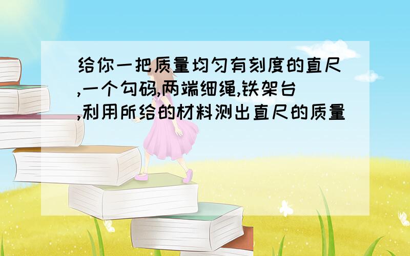 给你一把质量均匀有刻度的直尺,一个勾码,两端细绳,铁架台,利用所给的材料测出直尺的质量