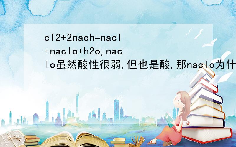 cl2+2naoh=nacl+naclo+h2o,naclo虽然酸性很弱,但也是酸,那naclo为什么不会和naoh反应?老师说cl水和naclo在酸性条件下会反应,请问反应的方程式是什么,为什么在碱性条件下不反应.