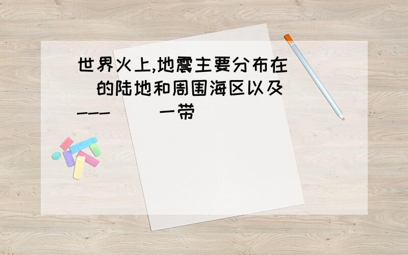 世界火上,地震主要分布在（ ）的陆地和周围海区以及（ ）---（ ）一带