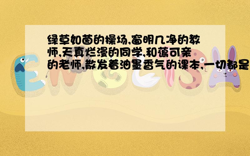 绿草如茵的操场,窗明几净的教师,天真烂漫的同学,和蔼可亲的老师,散发着油墨香气的课本,一切都是那么诱人.仿写句子