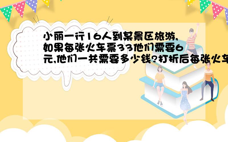 小丽一行16人到某景区旅游,如果每张火车票33他们需要6元,他们一共需要多少钱?打折后每张火车票85元这时他们节省了多少钱?