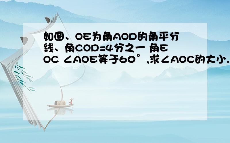 如图、OE为角AOD的角平分线、角COD=4分之一 角EOC ∠AOE等于60°,求∠AOC的大小.