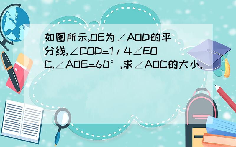 如图所示,OE为∠AOD的平分线,∠COD=1/4∠EOC,∠AOE=60°,求∠AOC的大小.