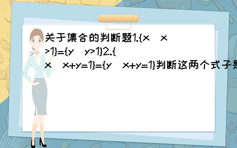 关于集合的判断题1.{x|x>1}={y|y>1}2.{x|x+y=1}={y|x+y=1}判断这两个式子是对还是错!靠 搞不清了 说明理由 啊 数学大师快来啊 再顶一次
