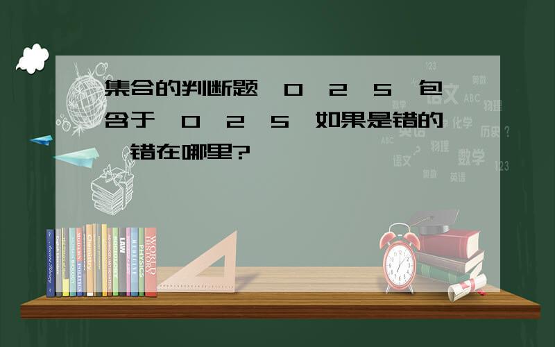 集合的判断题｛0,2,5｝包含于｛0,2,5｝如果是错的,错在哪里?