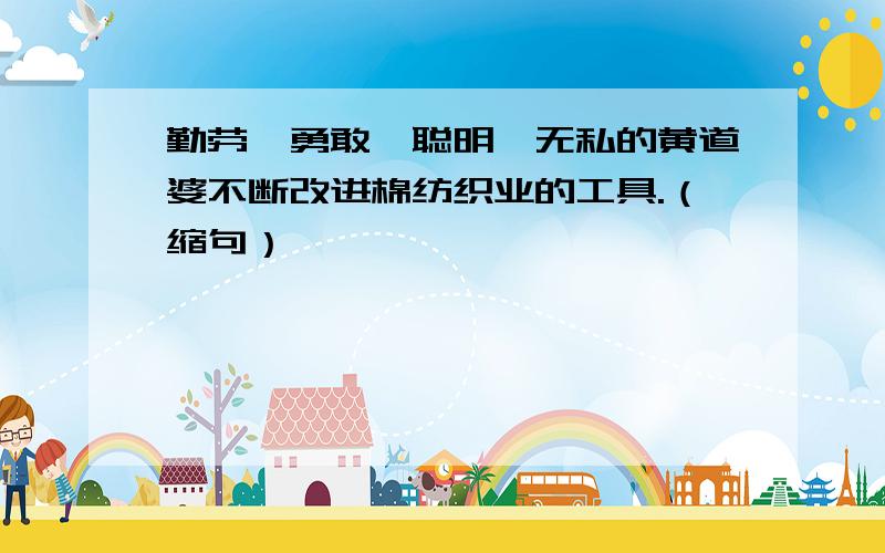 勤劳、勇敢、聪明、无私的黄道婆不断改进棉纺织业的工具.（缩句）