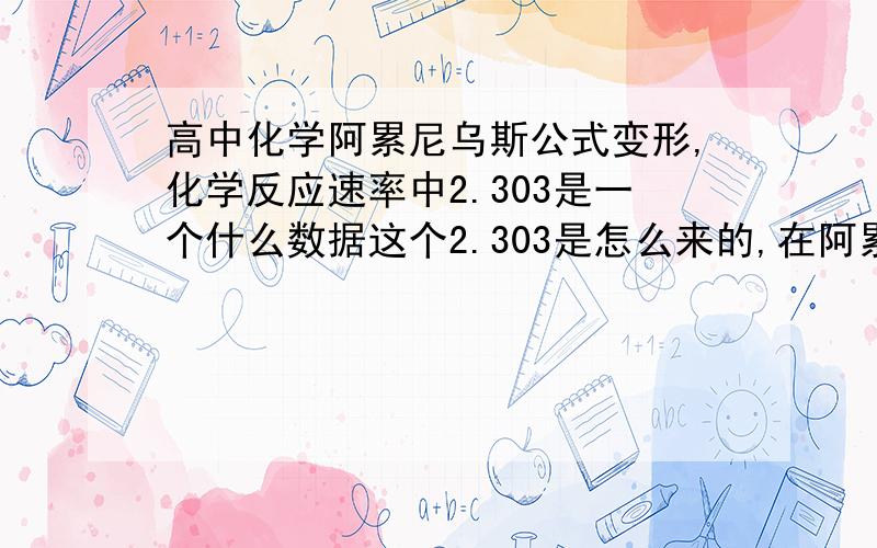 高中化学阿累尼乌斯公式变形,化学反应速率中2.303是一个什么数据这个2.303是怎么来的,在阿累尼乌斯公式中也没有这个数据啊