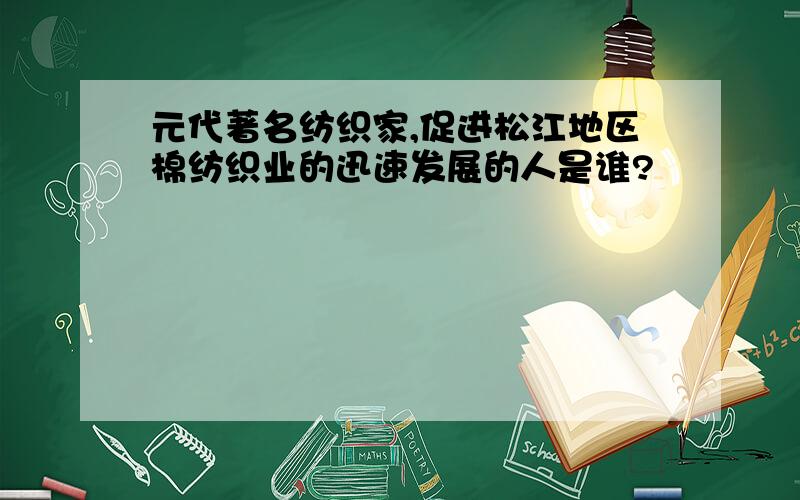 元代著名纺织家,促进松江地区棉纺织业的迅速发展的人是谁?