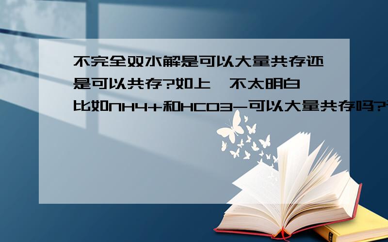 不完全双水解是可以大量共存还是可以共存?如上,不太明白,比如NH4+和HCO3-可以大量共存吗?还是可以共存