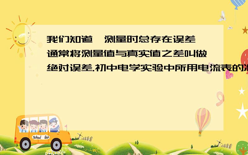 我们知道,测量时总存在误差,通常将测量值与真实值之差叫做绝对误差.初中电学实验中所用电流表的准确度等级—般是2．5级的．2．5级电流表的含义是,用该电流表测量时的最大绝对误差不