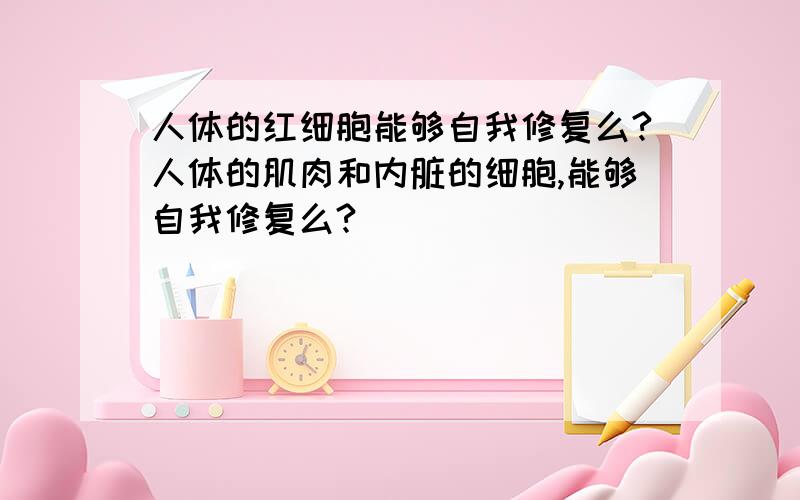 人体的红细胞能够自我修复么?人体的肌肉和内脏的细胞,能够自我修复么?