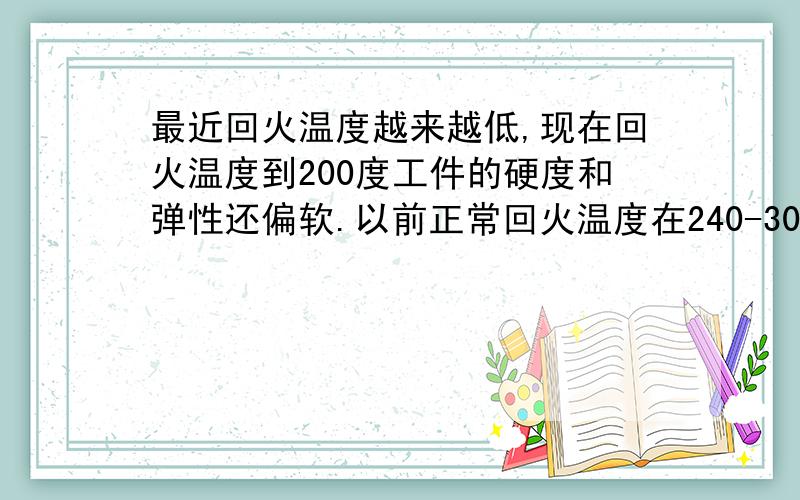 最近回火温度越来越低,现在回火温度到200度工件的硬度和弹性还偏软.以前正常回火温度在240-300之间.我的是制针厂小工件,网带淬火温度现在是810度,