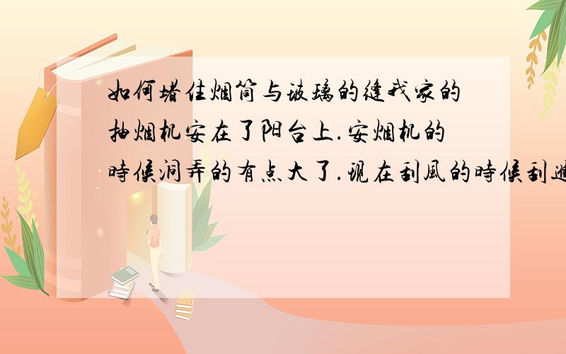 如何堵住烟筒与玻璃的缝我家的抽烟机安在了阳台上.安烟机的时候洞弄的有点大了.现在刮风的时候刮进来的都是土,怎么堵住才好?