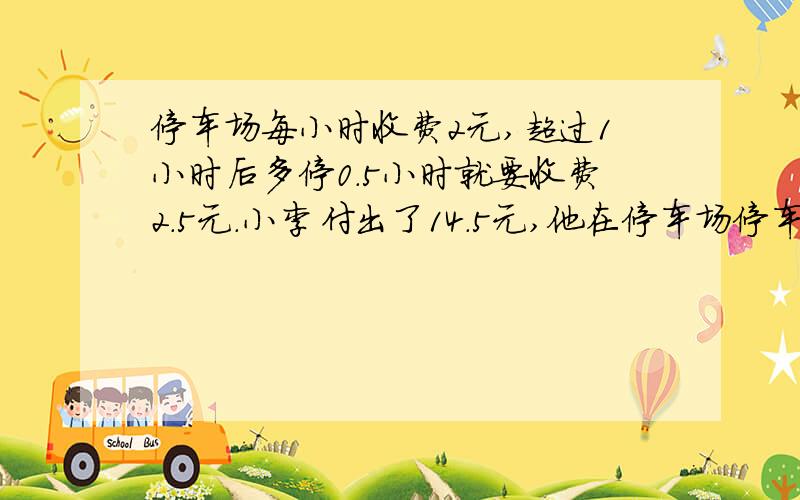 停车场每小时收费2元,超过1小时后多停0.5小时就要收费2.5元.小李付出了14.5元,他在停车场停车多少小时