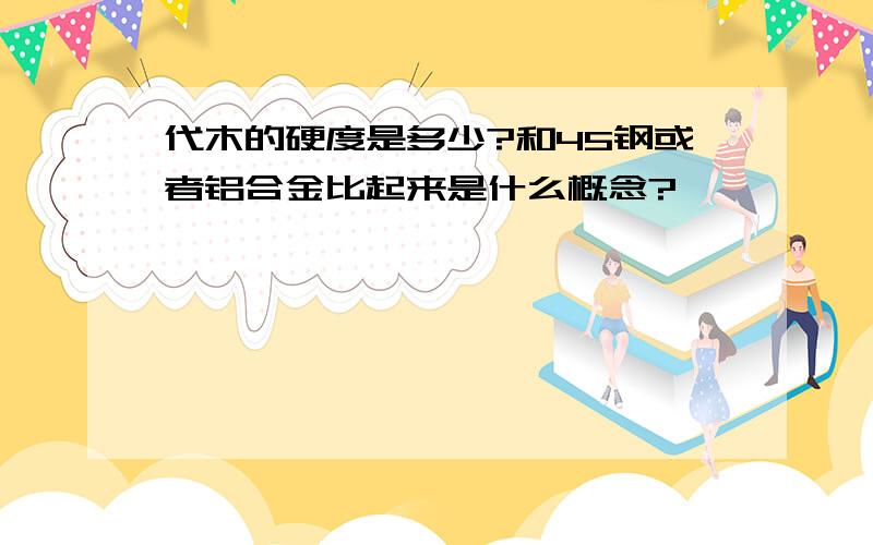 代木的硬度是多少?和45钢或者铝合金比起来是什么概念?