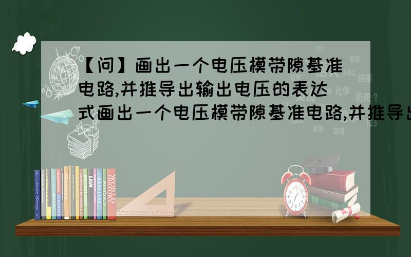 【问】画出一个电压模带隙基准电路,并推导出输出电压的表达式画出一个电压模带隙基准电路,并推导出输出电压的表达式,