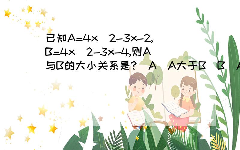 已知A=4x^2-3x-2,B=4x^2-3x-4,则A与B的大小关系是?（A）A大于B（B）A小于B（C）A等于B（D）不确定