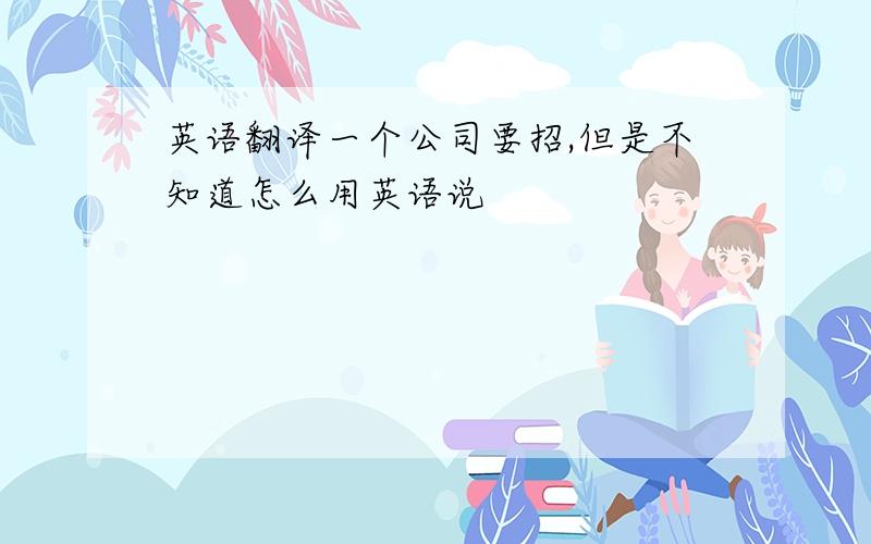 英语翻译一个公司要招,但是不知道怎么用英语说