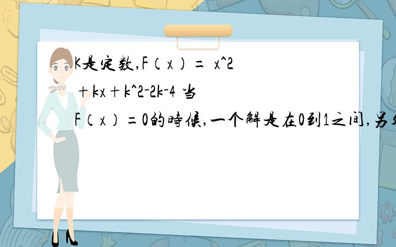 K是定数,F（x）= x^2+kx+k^2-2k-4 当F（x）=0的时候,一个解是在0到1之间,另外一个解在1到2之间, K的取值范围是多少? 2次函数F（x）的顶点随K的值的变化在哪一条抛物线上移动?