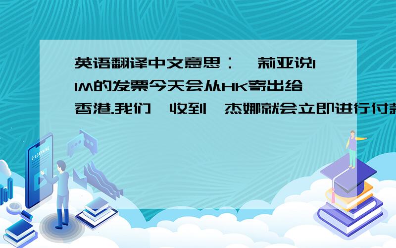 英语翻译中文意思：茱莉亚说11M的发票今天会从HK寄出给香港.我们一收到,杰娜就会立即进行付款处理,请知悉,Julia say that the 11M invoice will be sent to Donnor from HK today.When we receive it,Jenna will be handl