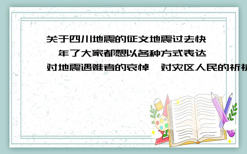 关于四川地震的征文地震过去快一年了大家都想以各种方式表达对地震遇难者的哀悼、对灾区人民的祈祷以及对援助灾区重建者的敬意!不知道最近媒体有什么样的征文活动?