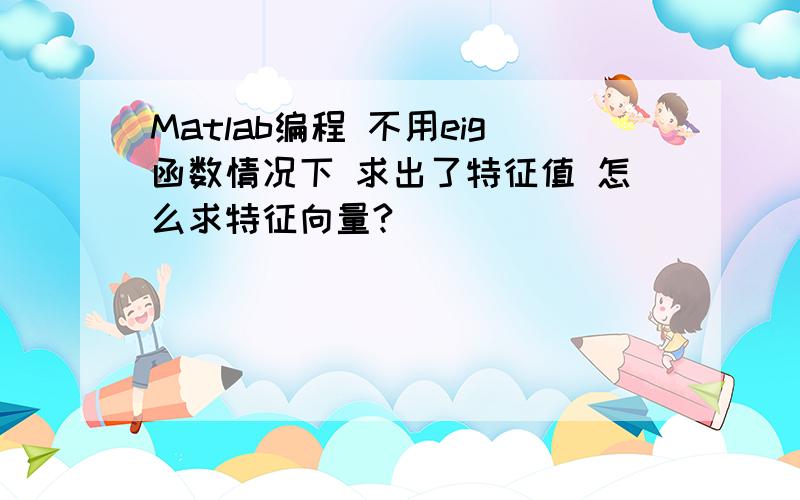 Matlab编程 不用eig函数情况下 求出了特征值 怎么求特征向量?