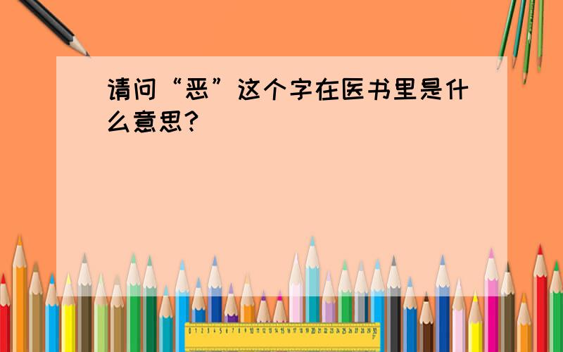 请问“恶”这个字在医书里是什么意思?