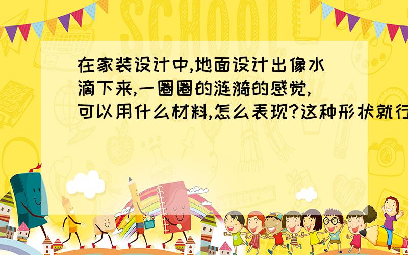 在家装设计中,地面设计出像水滴下来,一圈圈的涟漪的感觉,可以用什么材料,怎么表现?这种形状就行,能具体说说吗,