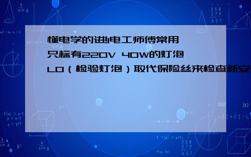 懂电学的进!1电工师傅常用一只标有220V 40W的灯泡LO（检验灯泡）取代保险丝来检查新安装的照明电路中每个支路的情况,如图所示.当只闭合S,S1时LO不亮,当只闭合S,S2时,LO和L2都显暗红色,当只闭