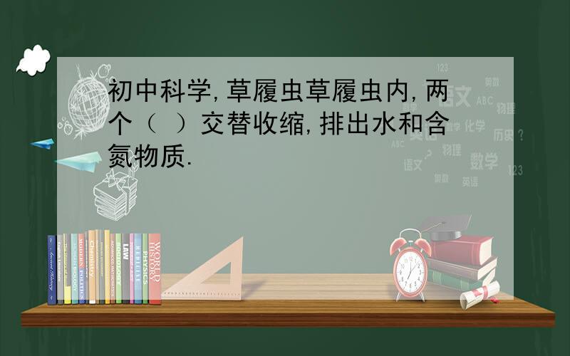 初中科学,草履虫草履虫内,两个（ ）交替收缩,排出水和含氮物质.