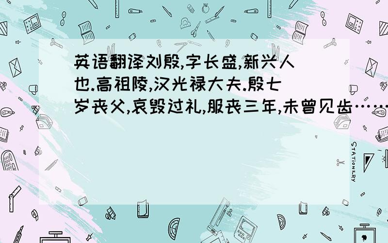 英语翻译刘殷,字长盛,新兴人也.高祖陵,汉光禄大夫.殷七岁丧父,哀毁过礼,服丧三年,未曾见齿…… 求全文翻译