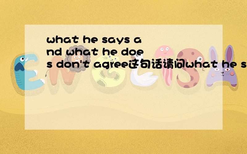 what he says and what he does don't agree这句话请问what he says and what he does 这两个并列从句是否指同一个概念?我觉得这两个好像可以指同一个概念,所以 don't agree应改为doesn't agree.不知我想的是否正确,