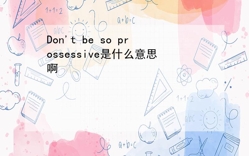 Don't be so prossessive是什么意思啊