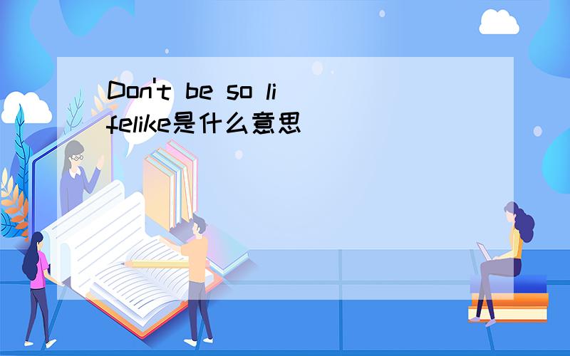 Don't be so lifelike是什么意思