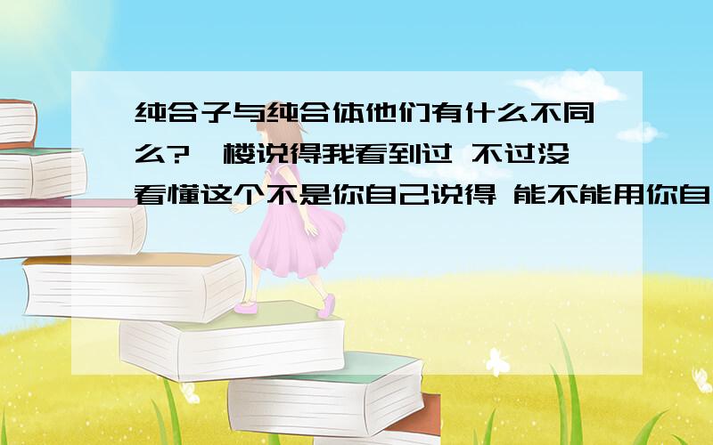 纯合子与纯合体他们有什么不同么?一楼说得我看到过 不过没看懂这个不是你自己说得 能不能用你自己的语言解释一下？