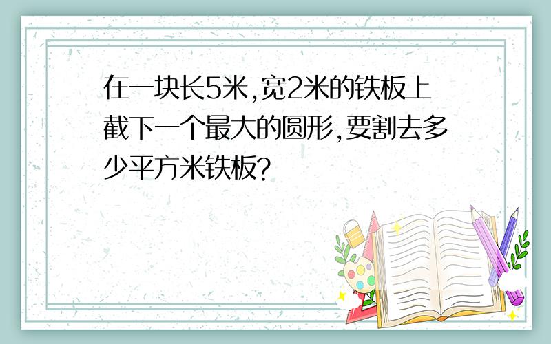 在一块长5米,宽2米的铁板上截下一个最大的圆形,要割去多少平方米铁板?