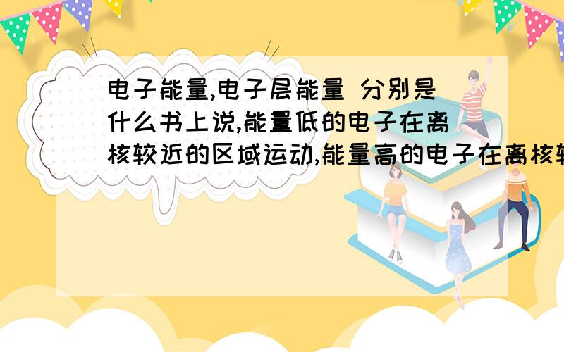 电子能量,电子层能量 分别是什么书上说,能量低的电子在离核较近的区域运动,能量高的电子在离核较远的区域运动.而书上又说,电子总是尽先排布在能量最低的电子层里.电子层能量和电子能