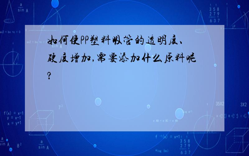 如何使PP塑料吸管的透明度、硬度增加,需要添加什么原料呢?