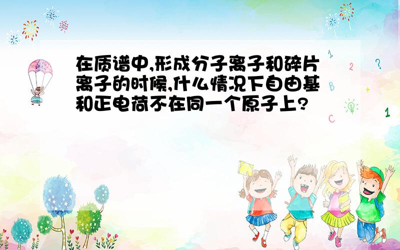 在质谱中,形成分子离子和碎片离子的时候,什么情况下自由基和正电荷不在同一个原子上?