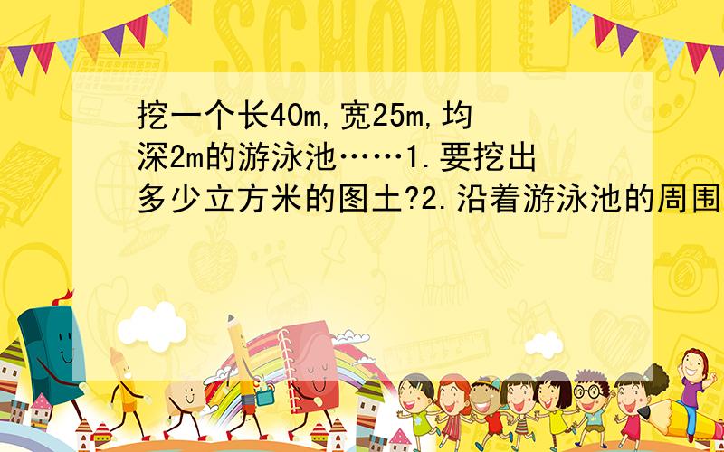 挖一个长40m,宽25m,均深2m的游泳池……1.要挖出多少立方米的图土?2.沿着游泳池的周围走一圈,至少要多少m?