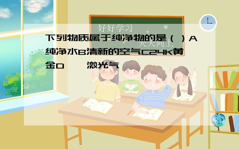 下列物质属于纯净物的是（）A纯净水B清新的空气C24K黄金D氦氖激光气