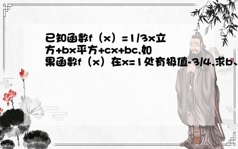 已知函数f（x）=1/3x立方+bx平方+cx+bc,如果函数f（x）在x=1处有极值-3/4,求b、c的值