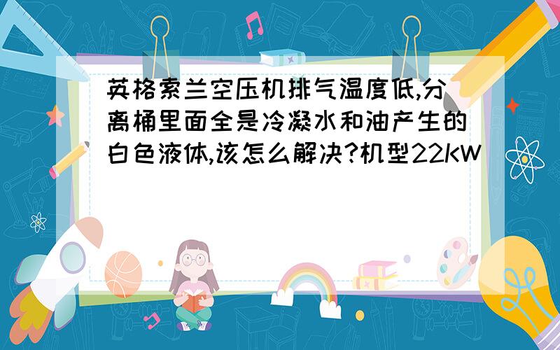 英格索兰空压机排气温度低,分离桶里面全是冷凝水和油产生的白色液体,该怎么解决?机型22KW