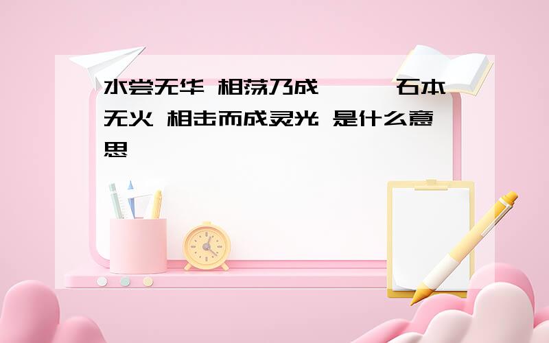 水尝无华 相荡乃成涟漪,石本无火 相击而成灵光 是什么意思